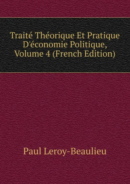 Обложка книги Traite Theorique Et Pratique D.economie Politique, Volume 4 (French Edition), Paul Leroy-Beaulieu