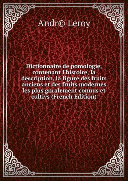 Обложка книги Dictionnaire de pomologie, contenant l.histoire, la description, la figure des fruits anciens et des fruits modernes les plus gnralement connus et cultivs (French Edition), Andr© Leroy