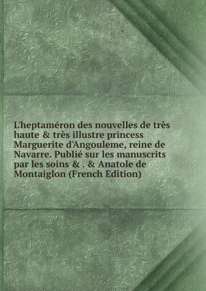 Обложка книги L.heptameron des nouvelles de tres haute . tres illustre princess Marguerite d.Angouleme, reine de Navarre. Publie sur les manuscrits par les soins . . . Anatole de Montaiglon (French Edition), 