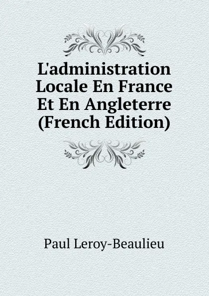 Обложка книги L.administration Locale En France Et En Angleterre (French Edition), Paul Leroy-Beaulieu