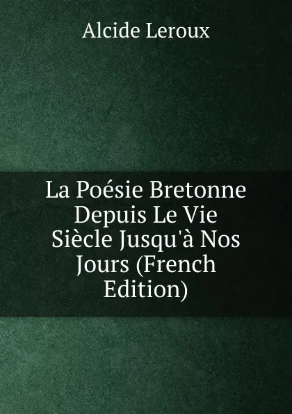 Обложка книги La Poesie Bretonne Depuis Le Vie Siecle Jusqu.a Nos Jours (French Edition), Alcide Leroux