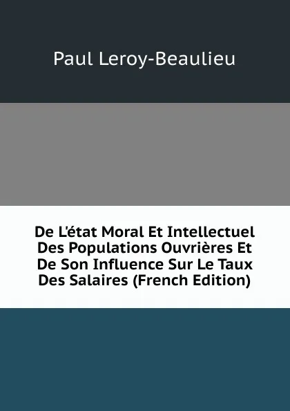 Обложка книги De L.etat Moral Et Intellectuel Des Populations Ouvrieres Et De Son Influence Sur Le Taux Des Salaires (French Edition), Paul Leroy-Beaulieu