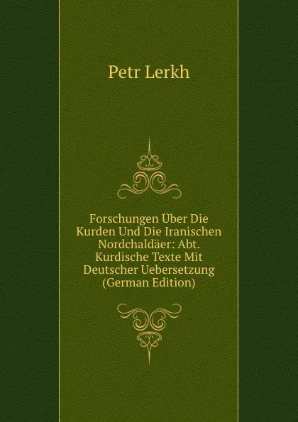 Обложка книги Forschungen Uber Die Kurden Und Die Iranischen Nordchaldaer: Abt. Kurdische Texte Mit Deutscher Uebersetzung (German Edition), Petr Lerkh