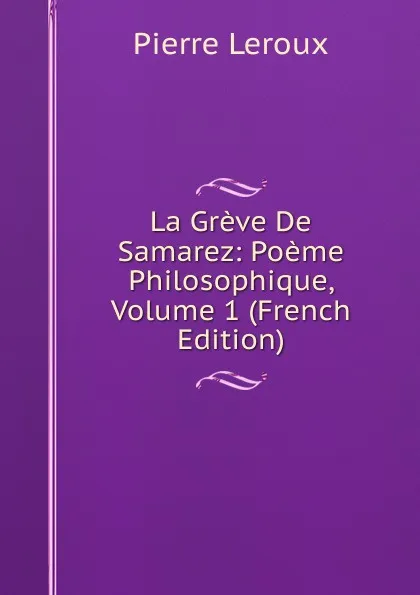 Обложка книги La Greve De Samarez: Poeme Philosophique, Volume 1 (French Edition), Pierre Leroux