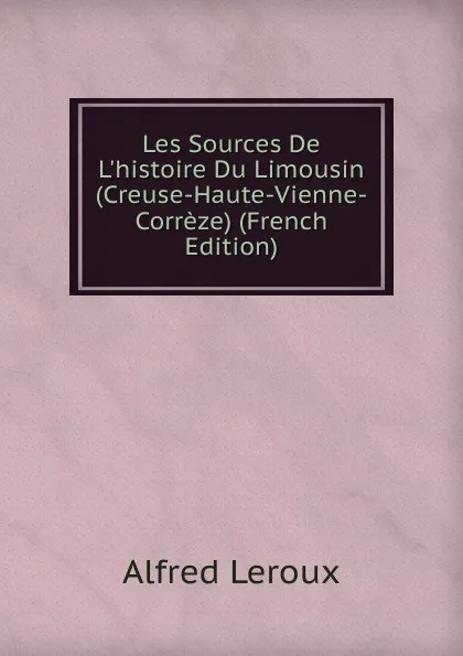 Обложка книги Les Sources De L.histoire Du Limousin (Creuse-Haute-Vienne-Correze) (French Edition), Alfred Leroux