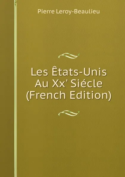 Обложка книги Les Etats-Unis Au Xx. Siecle (French Edition), Pierre Leroy-Beaulieu