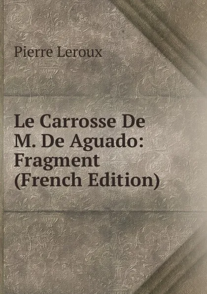 Обложка книги Le Carrosse De M. De Aguado: Fragment (French Edition), Pierre Leroux