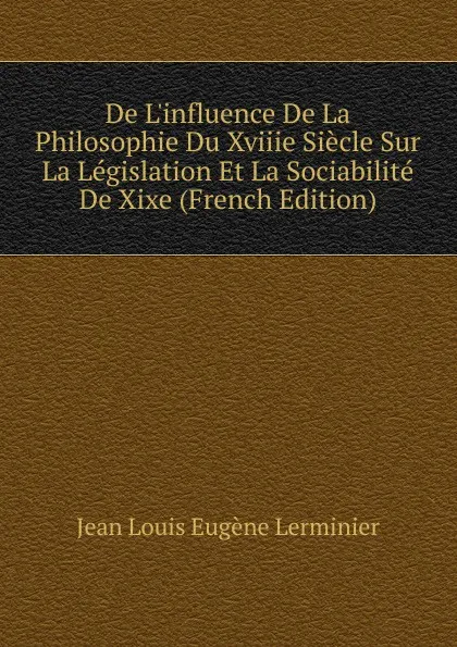 Обложка книги De L.influence De La Philosophie Du Xviiie Siecle Sur La Legislation Et La Sociabilite De Xixe (French Edition), Jean Louis Eugène Lerminier