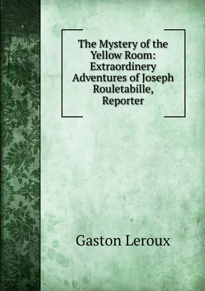 Обложка книги The Mystery of the Yellow Room: Extraordinery Adventures of Joseph Rouletabille, Reporter, Gaston Leroux
