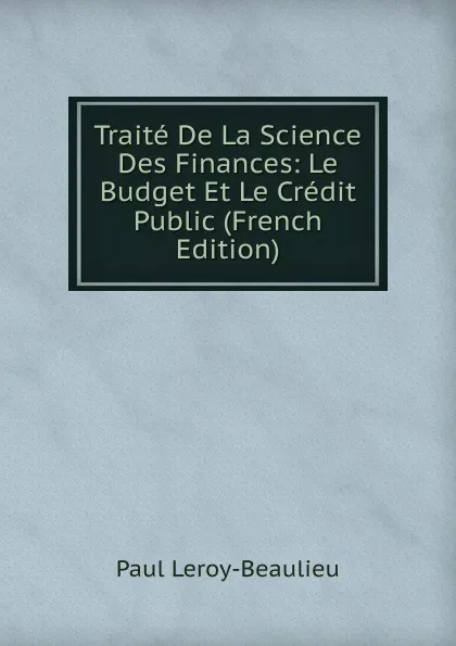 Обложка книги Traite De La Science Des Finances: Le Budget Et Le Credit Public (French Edition), Paul Leroy-Beaulieu