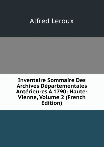 Обложка книги Inventaire Sommaire Des Archives Departementales Anterieures A 1790: Haute-Vienne, Volume 2 (French Edition), Alfred Leroux