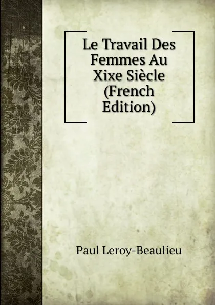 Обложка книги Le Travail Des Femmes Au Xixe Siecle (French Edition), Paul Leroy-Beaulieu