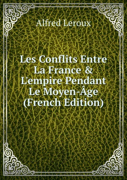 Обложка книги Les Conflits Entre La France . L.empire Pendant Le Moyen-Age (French Edition), Alfred Leroux