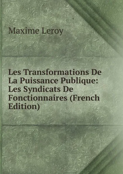 Обложка книги Les Transformations De La Puissance Publique: Les Syndicats De Fonctionnaires (French Edition), Maxime Leroy