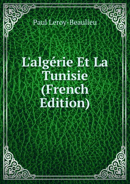 Обложка книги L.algerie Et La Tunisie (French Edition), Paul Leroy-Beaulieu