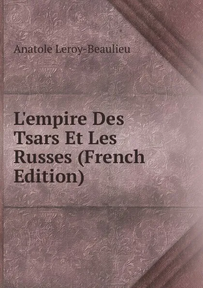 Обложка книги L.empire Des Tsars Et Les Russes (French Edition), Anatole Leroy-Beaulieu