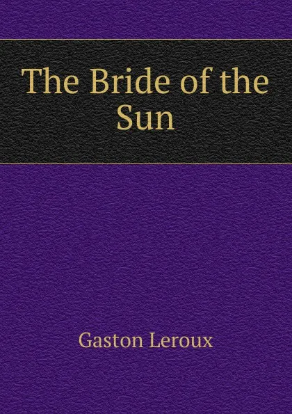 Обложка книги The Bride of the Sun, Gaston Leroux