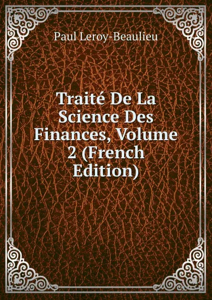 Обложка книги Traite De La Science Des Finances, Volume 2 (French Edition), Paul Leroy-Beaulieu