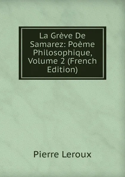 Обложка книги La Greve De Samarez: Poeme Philosophique, Volume 2 (French Edition), Pierre Leroux