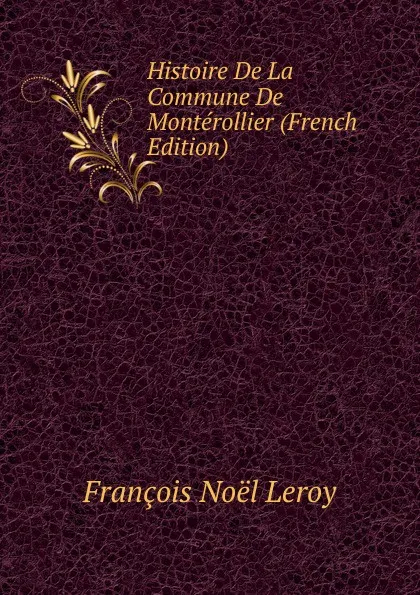 Обложка книги Histoire De La Commune De Monterollier (French Edition), François Noël Leroy