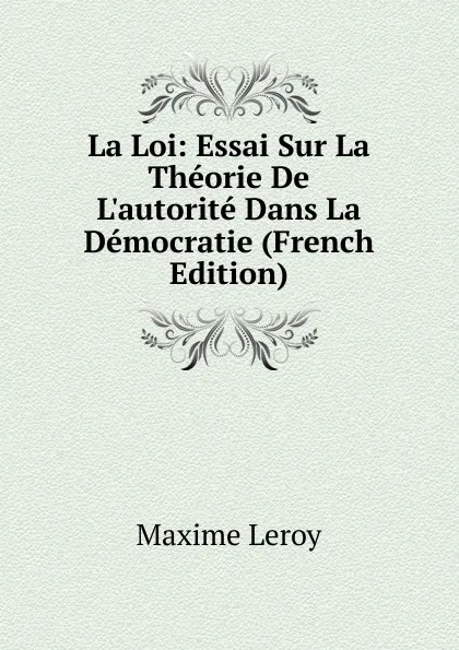 Обложка книги La Loi: Essai Sur La Theorie De L.autorite Dans La Democratie (French Edition), Maxime Leroy