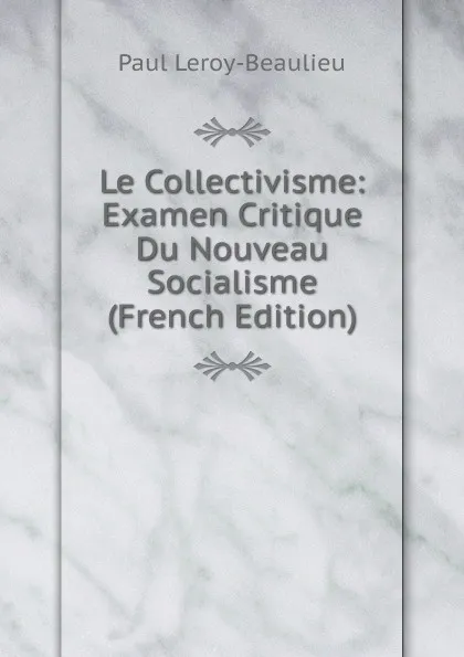 Обложка книги Le Collectivisme: Examen Critique Du Nouveau Socialisme (French Edition), Paul Leroy-Beaulieu