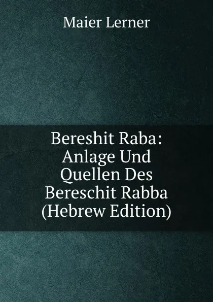 Обложка книги Bereshit Raba: Anlage Und Quellen Des Bereschit Rabba (Hebrew Edition), Maier Lerner