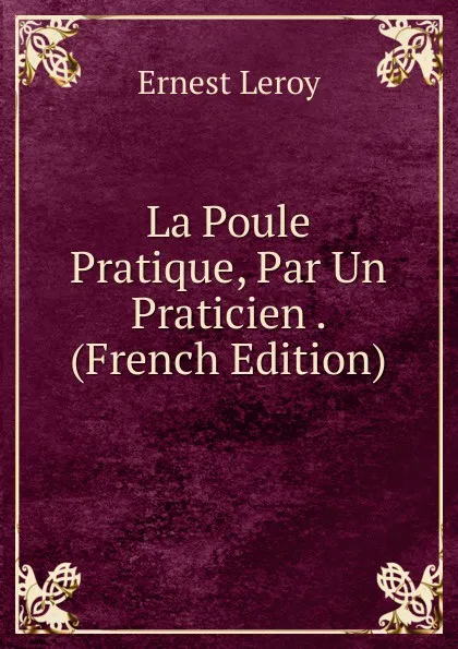 Обложка книги La Poule Pratique, Par Un Praticien . (French Edition), Ernest Leroy