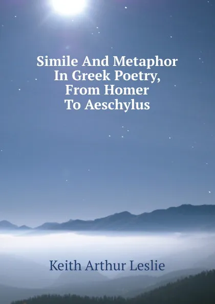 Обложка книги Simile And Metaphor In Greek Poetry, From Homer To Aeschylus, Keith Arthur Leslie