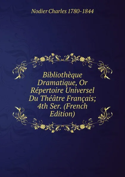 Обложка книги Bibliotheque Dramatique, Or Repertoire Universel Du Theatre Francais; 4th Ser. (French Edition), Nodier Charles 1780-1844