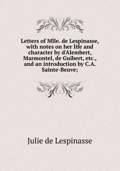 Обложка книги Letters of Mlle. de Lespinasse, with notes on her life and character by d.Alembert, Marmontel, de Guibert, etc., and an introduction by C.A. Sainte-Beuve;, Julie de Lespinasse