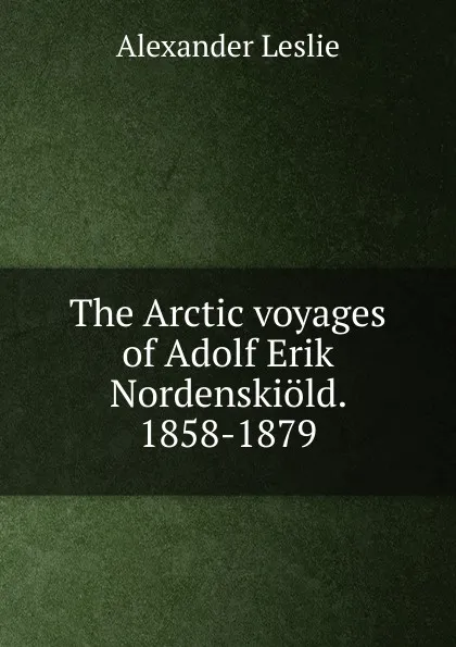 Обложка книги The Arctic voyages of Adolf Erik Nordenskiold. 1858-1879, Alexander Leslie