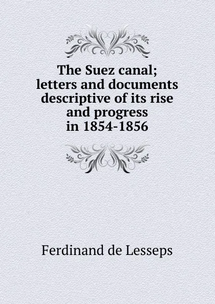 Обложка книги The Suez canal; letters and documents descriptive of its rise and progress in 1854-1856, Ferdinand de Lesseps