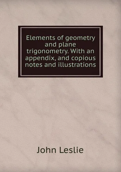 Обложка книги Elements of geometry and plane trigonometry. With an appendix, and copious notes and illustrations, John Leslie