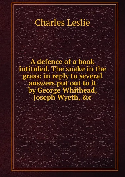 Обложка книги A defence of a book intituled, The snake in the grass: in reply to several answers put out to it by George Whithead, Joseph Wyeth, .c, Charles Leslie