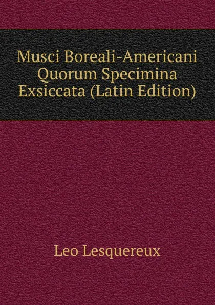 Обложка книги Musci Boreali-Americani Quorum Specimina Exsiccata (Latin Edition), Leo Lesquereux