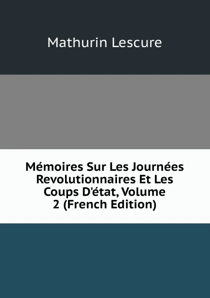 Обложка книги Memoires Sur Les Journees Revolutionnaires Et Les Coups D.etat, Volume 2 (French Edition), Mathurin Lescure