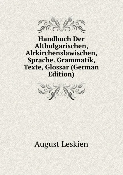 Обложка книги Handbuch Der Altbulgarischen, Alrkirchenslawischen, Sprache. Grammatik, Texte, Glossar (German Edition), August Leskien