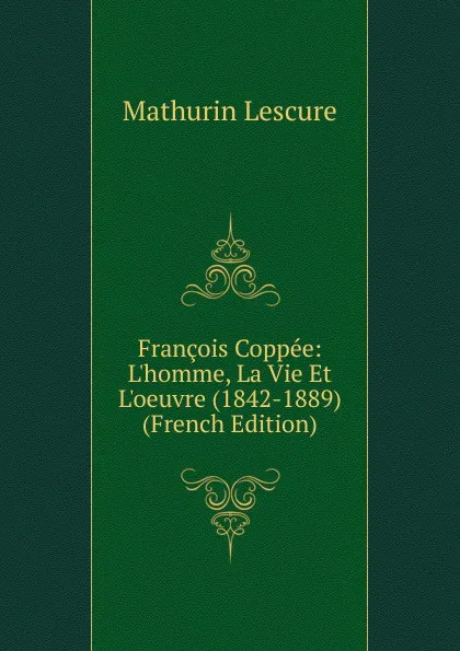 Обложка книги Francois Coppee: L.homme, La Vie Et L.oeuvre (1842-1889) (French Edition), Mathurin Lescure