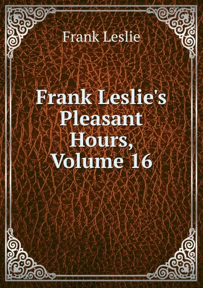 Обложка книги Frank Leslie.s Pleasant Hours, Volume 16, Frank Leslie