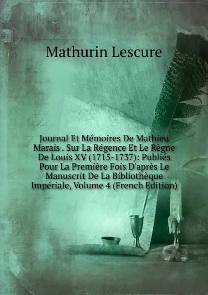 Обложка книги Journal Et Memoires De Mathieu Marais . Sur La Regence Et Le Regne De Louis XV (1715-1737): Publies Pour La Premiere Fois D.apres Le Manuscrit De La Bibliotheque Imperiale, Volume 4 (French Edition), Mathurin Lescure