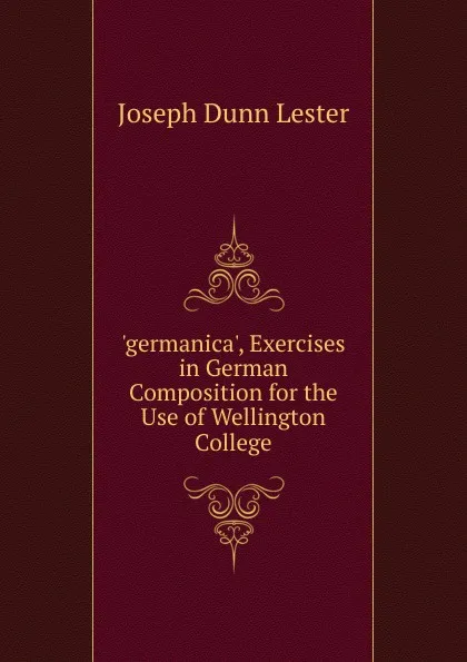 Обложка книги .germanica., Exercises in German Composition for the Use of Wellington College, Joseph Dunn Lester