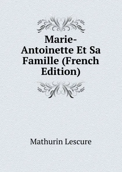 Обложка книги Marie-Antoinette Et Sa Famille (French Edition), Mathurin Lescure