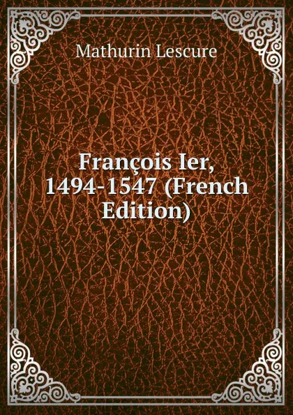 Обложка книги Francois Ier, 1494-1547 (French Edition), Mathurin Lescure