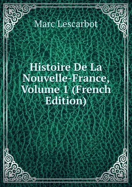 Обложка книги Histoire De La Nouvelle-France, Volume 1 (French Edition), Marc Lescarbot