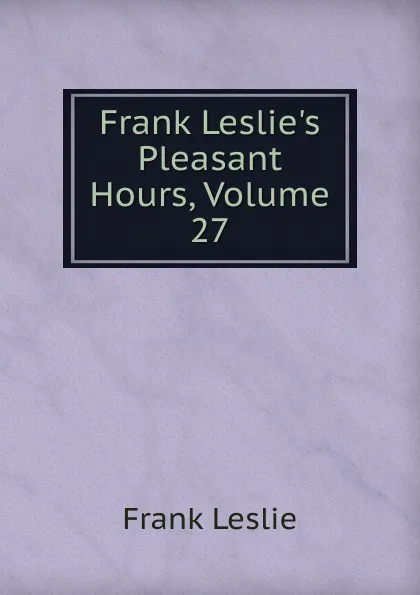 Обложка книги Frank Leslie.s Pleasant Hours, Volume 27, Frank Leslie