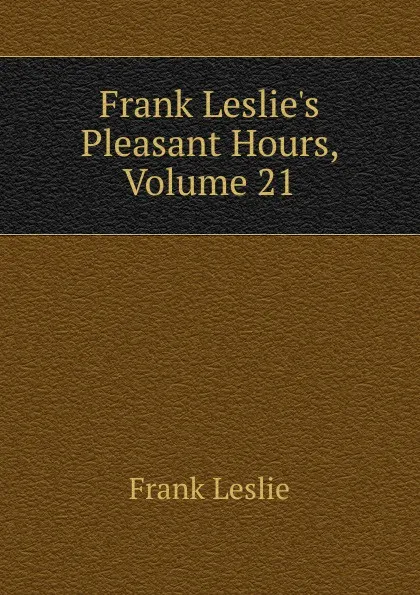 Обложка книги Frank Leslie.s Pleasant Hours, Volume 21, Frank Leslie