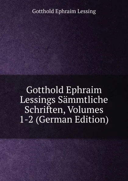 Обложка книги Gotthold Ephraim Lessings Sammtliche Schriften, Volumes 1-2 (German Edition), Gotthold Ephraim Lessing