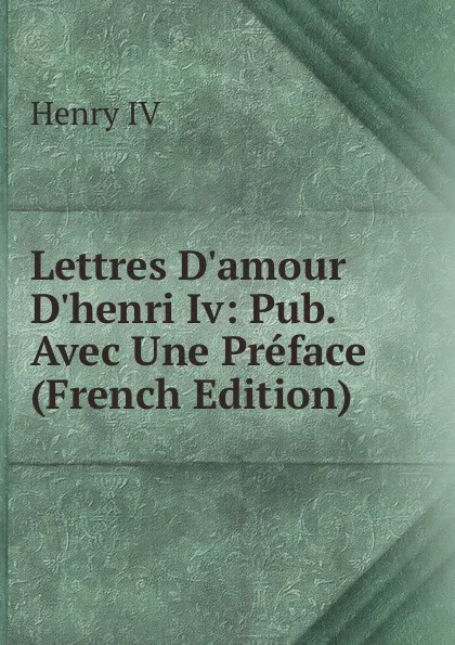 Обложка книги Lettres D.amour D.henri Iv: Pub. Avec Une Preface (French Edition), Henry IV