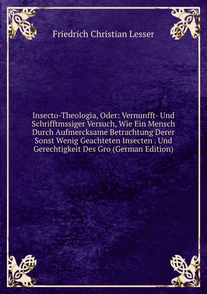 Обложка книги Insecto-Theologia, Oder: Vernunfft- Und Schrifftmssiger Versuch, Wie Ein Mensch Durch Aufmercksame Betrachtung Derer Sonst Wenig Geachteten Insecten . Und Gerechtigkeit Des Gro (German Edition), Friedrich Christian Lesser